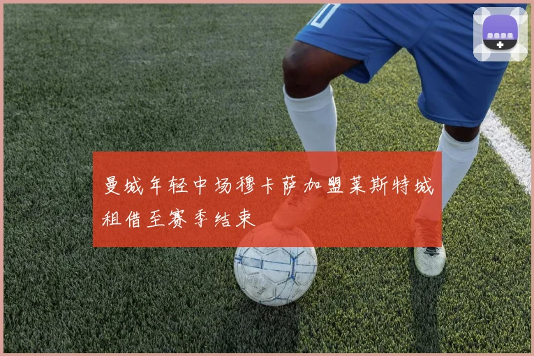 曼城年轻中场穆卡萨加盟莱斯特城租借至赛季结束