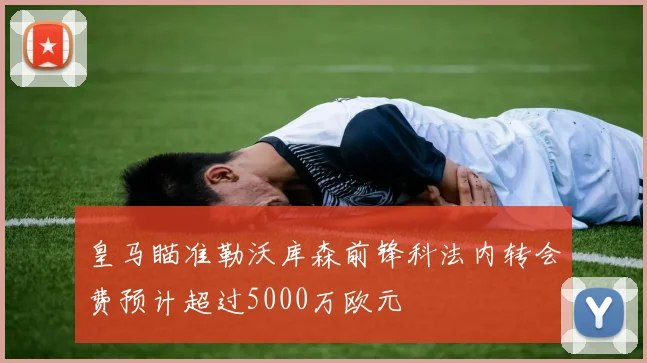 皇马瞄准勒沃库森前锋科法内转会费预计超过5000万欧元