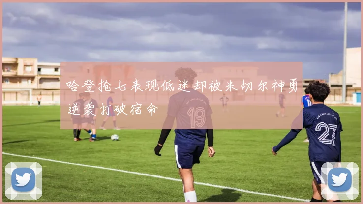 哈登抢七表现低迷却被米切尔神勇逆袭打破宿命