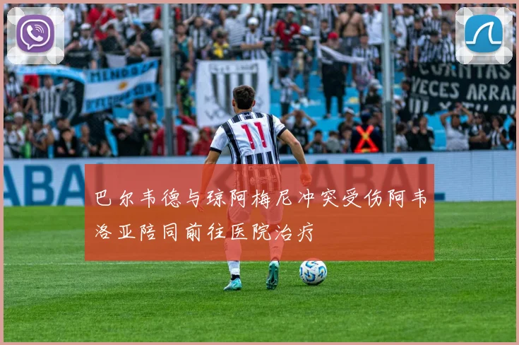 巴尔韦德与琼阿梅尼冲突受伤阿韦洛亚陪同前往医院治疗