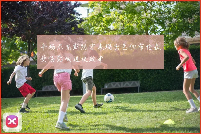 半场尼克斯防守表现出色但布伦森受伤影响进攻效率