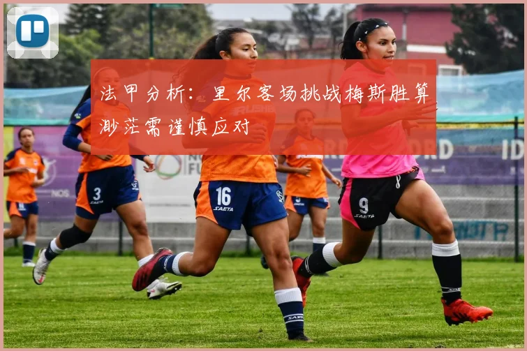 法甲分析:里尔客场挑战梅斯胜算渺茫需谨慎应对