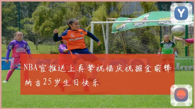 NBA官推送上真挚祝福庆祝掘金前锋纳吉25岁生日快乐