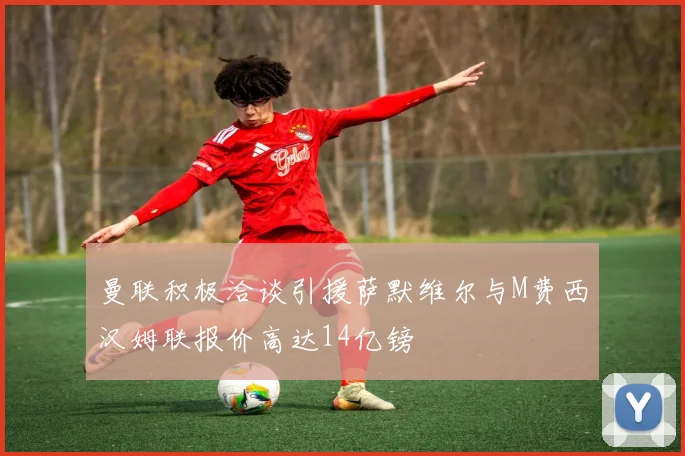 曼联积极洽谈引援萨默维尔与M费西汉姆联报价高达14亿镑