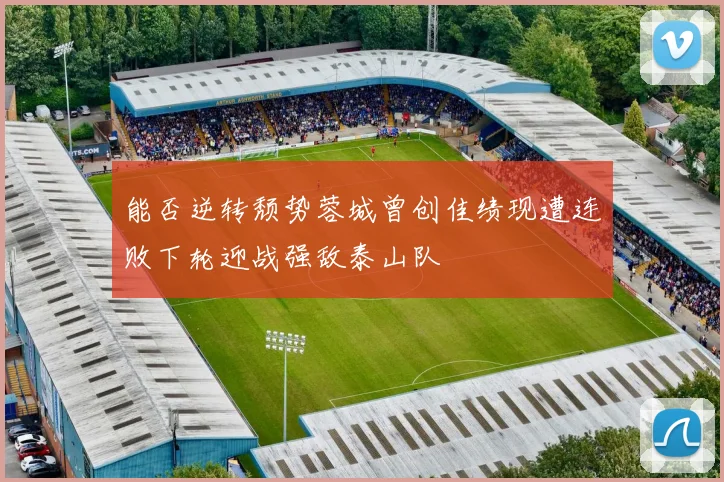 能否逆转颓势蓉城曾创佳绩现遭连败下轮迎战强敌泰山队