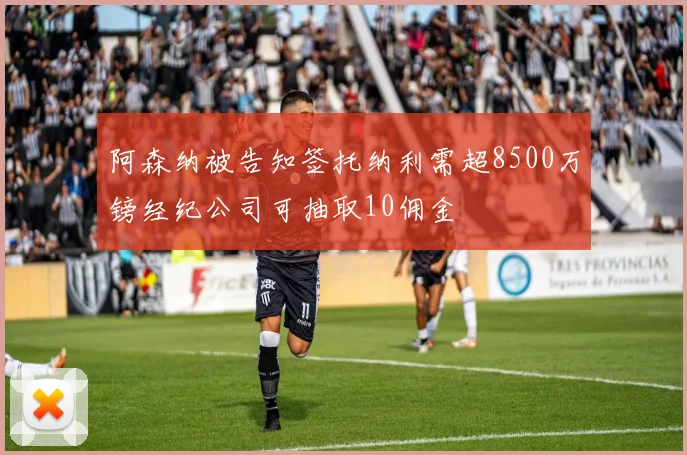 阿森纳被告知签托纳利需超8500万镑经纪公司可抽取10佣金