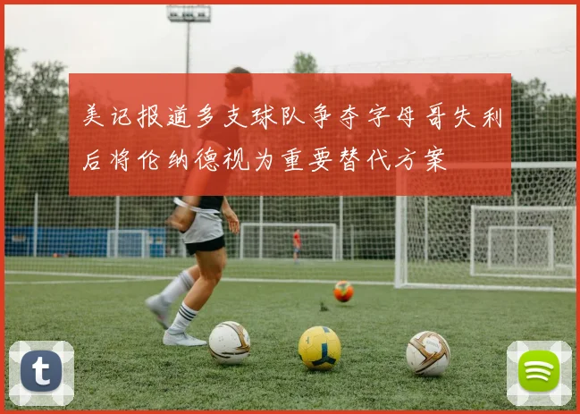 美记报道多支球队争夺字母哥失利后将伦纳德视为重要替代方案