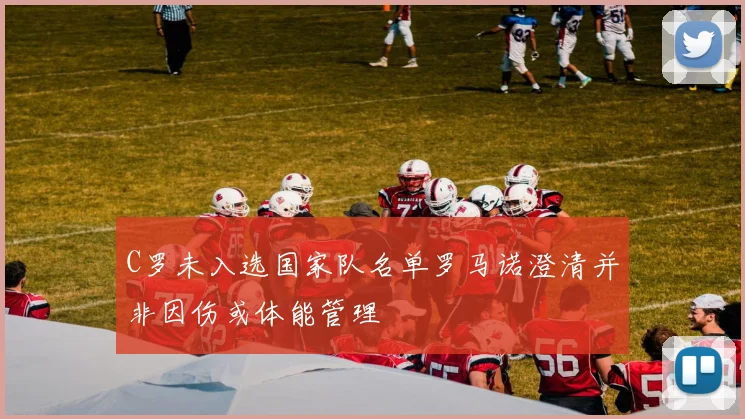 C罗未入选国家队名单罗马诺澄清并非因伤或体能管理