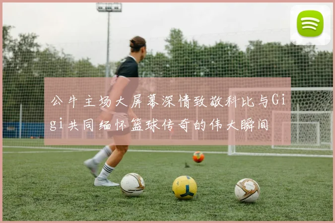 公牛主场大屏幕深情致敬科比与Gigi共同缅怀篮球传奇的伟大瞬间