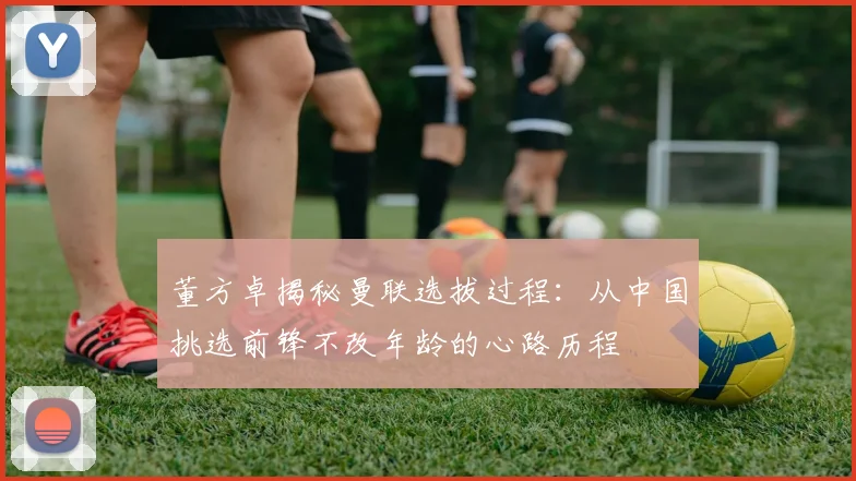 董方卓揭秘曼联选拔过程:从中国挑选前锋不改年龄的心路历程