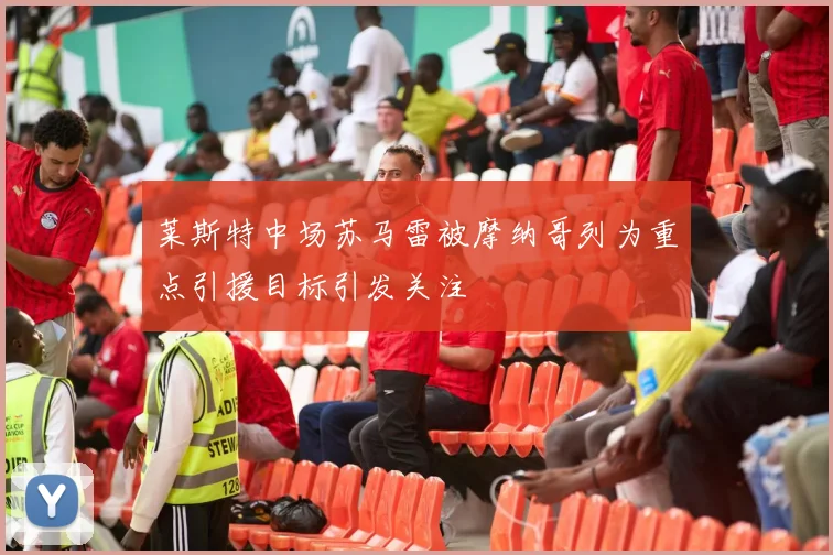 莱斯特中场苏马雷被摩纳哥列为重点引援目标引发关注