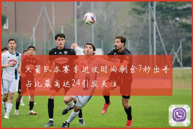 火箭队本赛季进攻时间剩余7秒出手占比最高达24引发关注