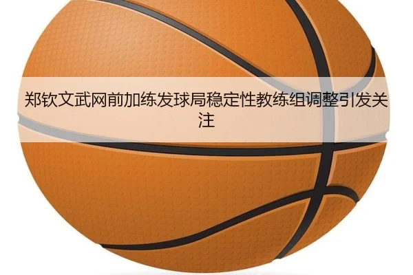 郑钦文武网前加练发球局稳定性教练组调整引发关注 - WEIDESPORT