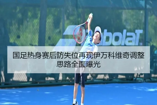 国足热身赛后防失位再现伊万科维奇调整思路全面曝光 | WEIDESPORT